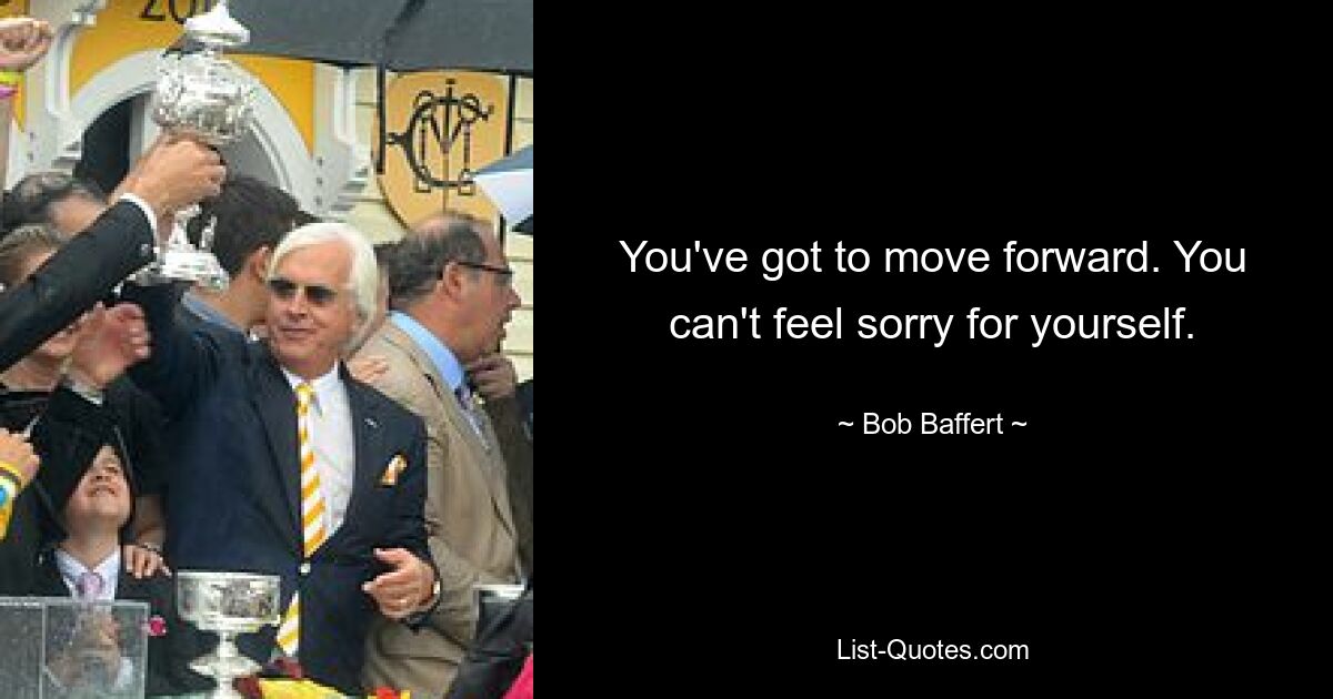 You've got to move forward. You can't feel sorry for yourself. — © Bob Baffert