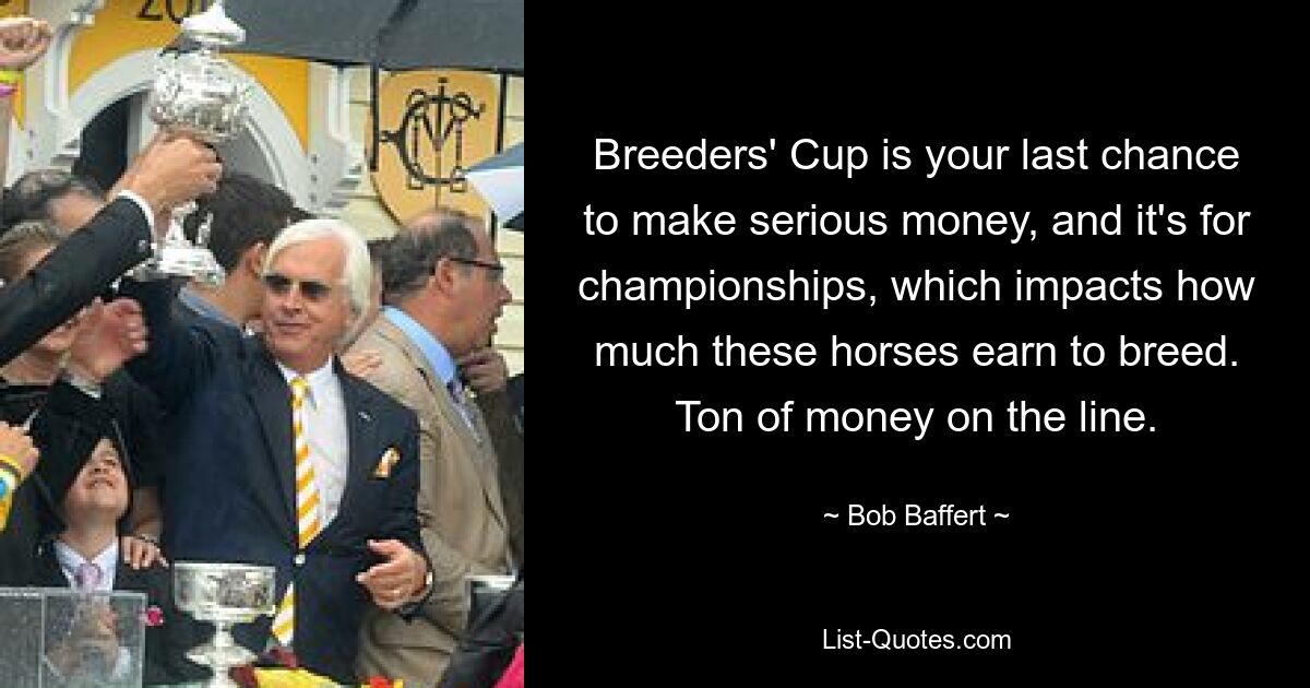 Der Breeders&#39; Cup ist Ihre letzte Chance, ernsthaft Geld zu verdienen, und es geht um Meisterschaften, die sich darauf auswirken, wie viel diese Pferde für die Zucht verdienen. Eine Menge Geld steht auf dem Spiel. — © Bob Baffert