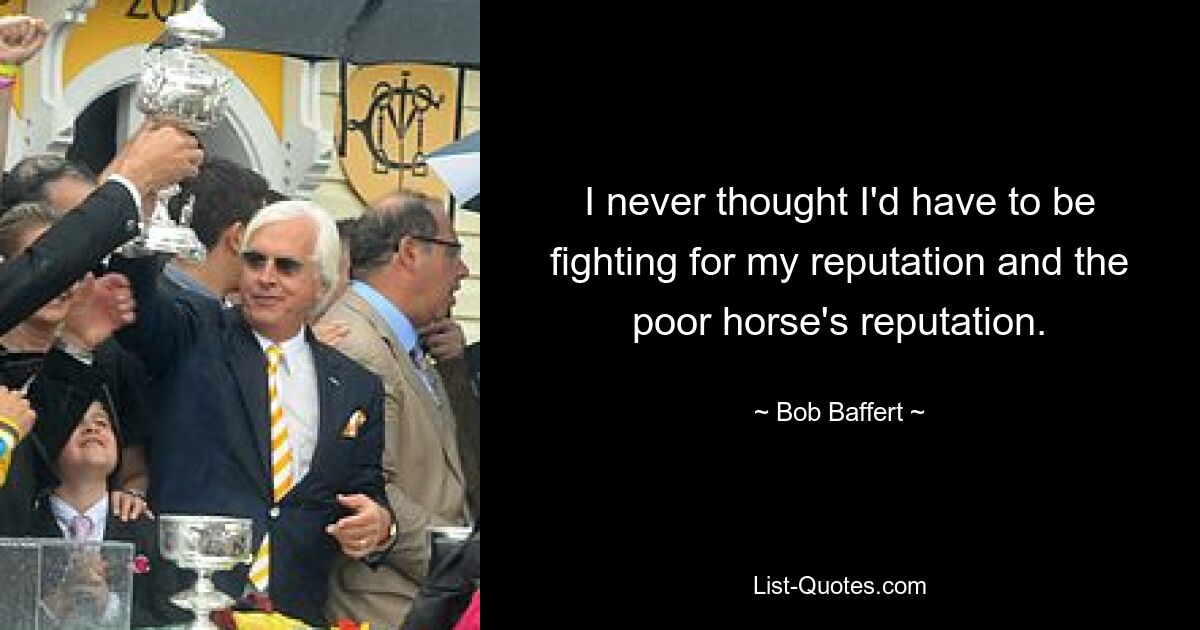 I never thought I'd have to be fighting for my reputation and the poor horse's reputation. — © Bob Baffert