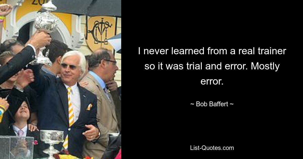 I never learned from a real trainer so it was trial and error. Mostly error. — © Bob Baffert