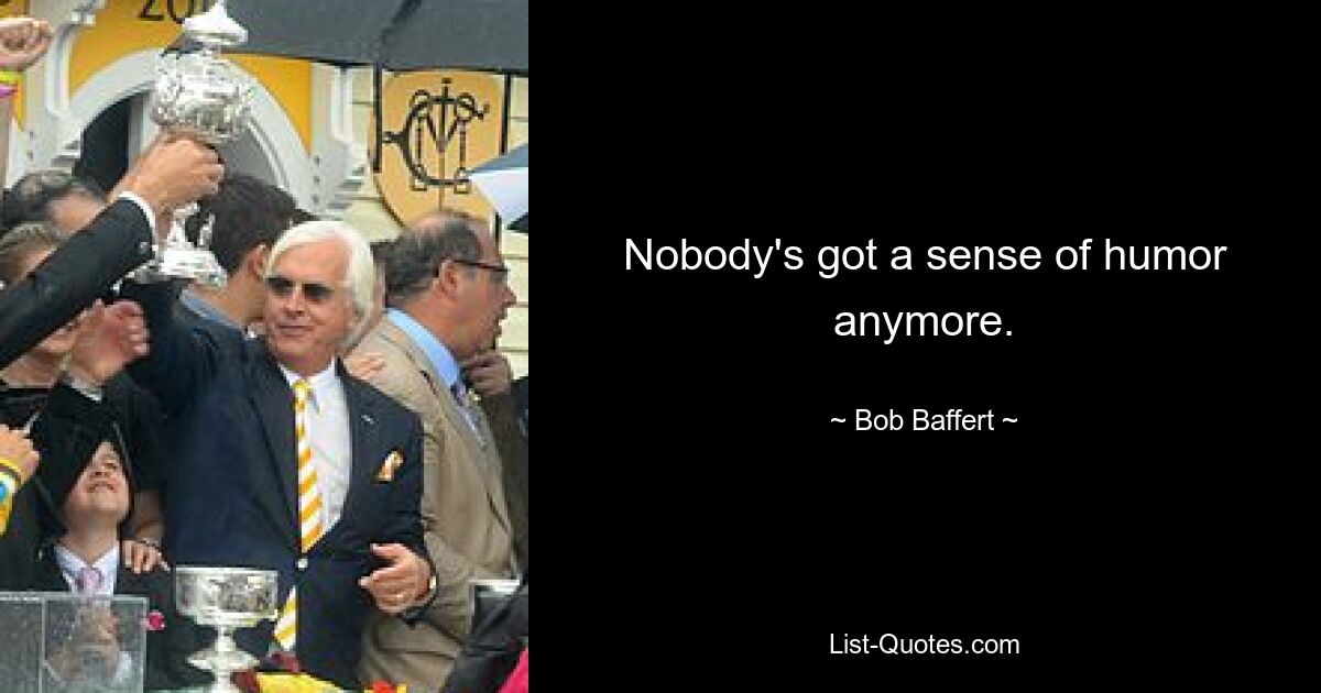 Nobody's got a sense of humor anymore. — © Bob Baffert