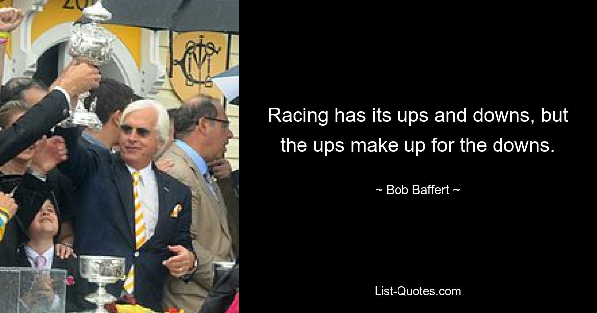 Der Rennsport hat seine Höhen und Tiefen, aber die Höhen gleichen die Tiefen aus. — © Bob Baffert 