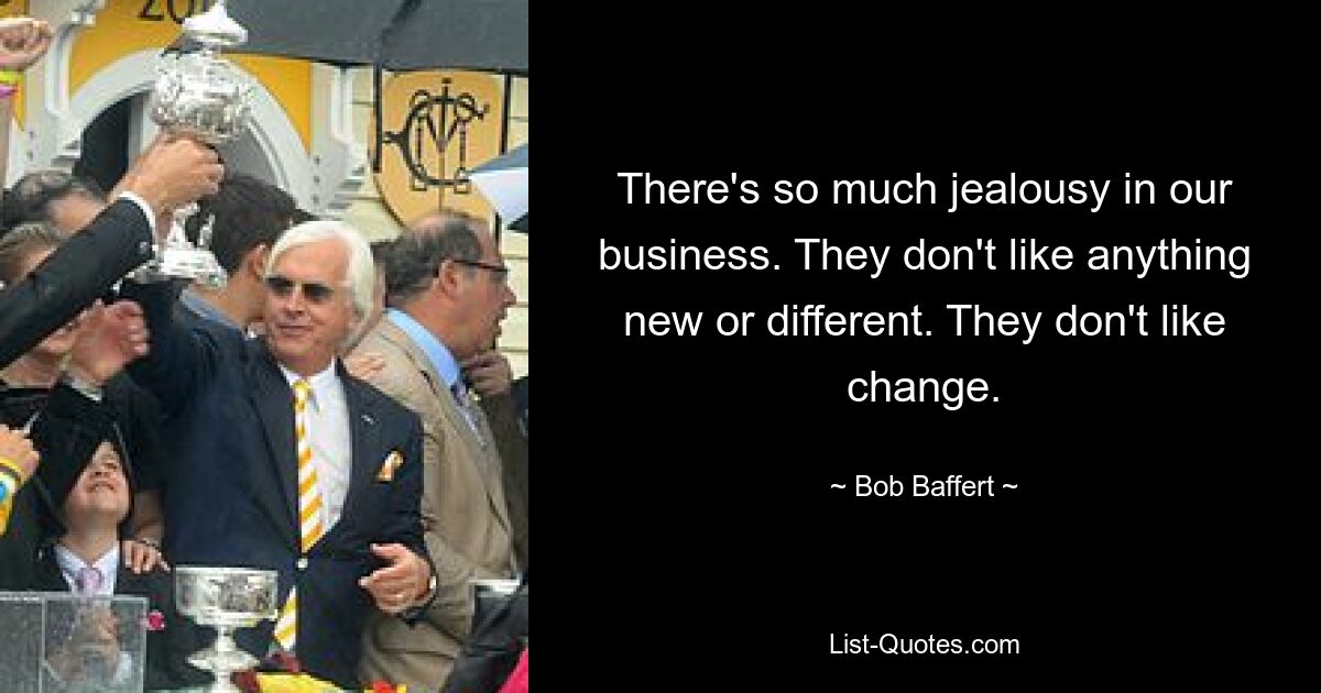 There's so much jealousy in our business. They don't like anything new or different. They don't like change. — © Bob Baffert