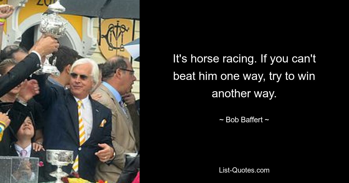 It's horse racing. If you can't beat him one way, try to win another way. — © Bob Baffert