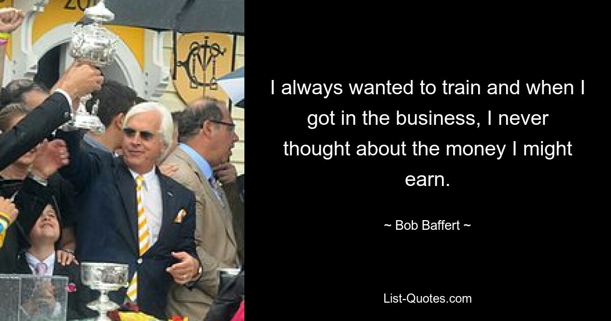 I always wanted to train and when I got in the business, I never thought about the money I might earn. — © Bob Baffert