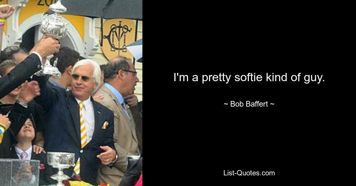 I'm a pretty softie kind of guy. — © Bob Baffert