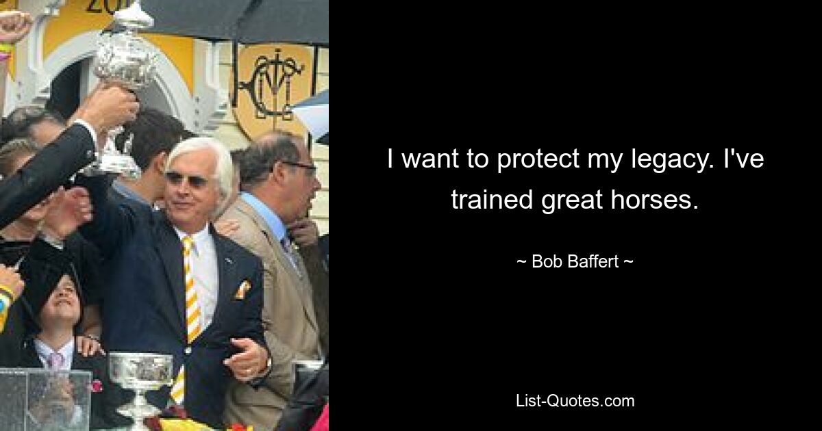 I want to protect my legacy. I've trained great horses. — © Bob Baffert