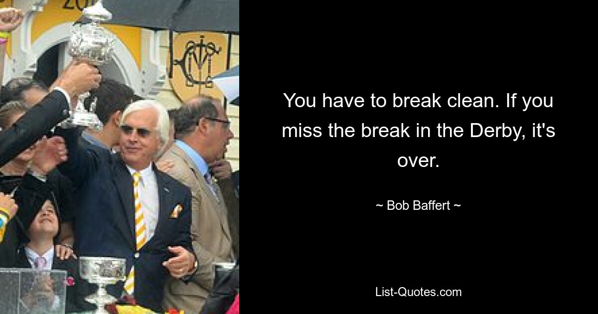 You have to break clean. If you miss the break in the Derby, it's over. — © Bob Baffert