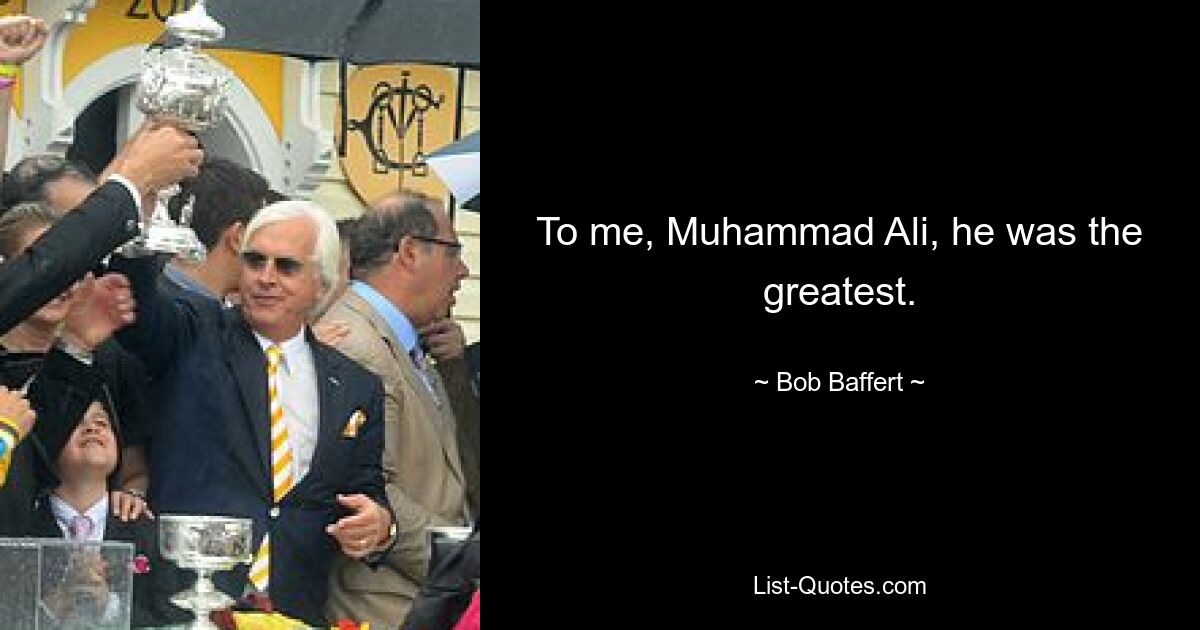 To me, Muhammad Ali, he was the greatest. — © Bob Baffert