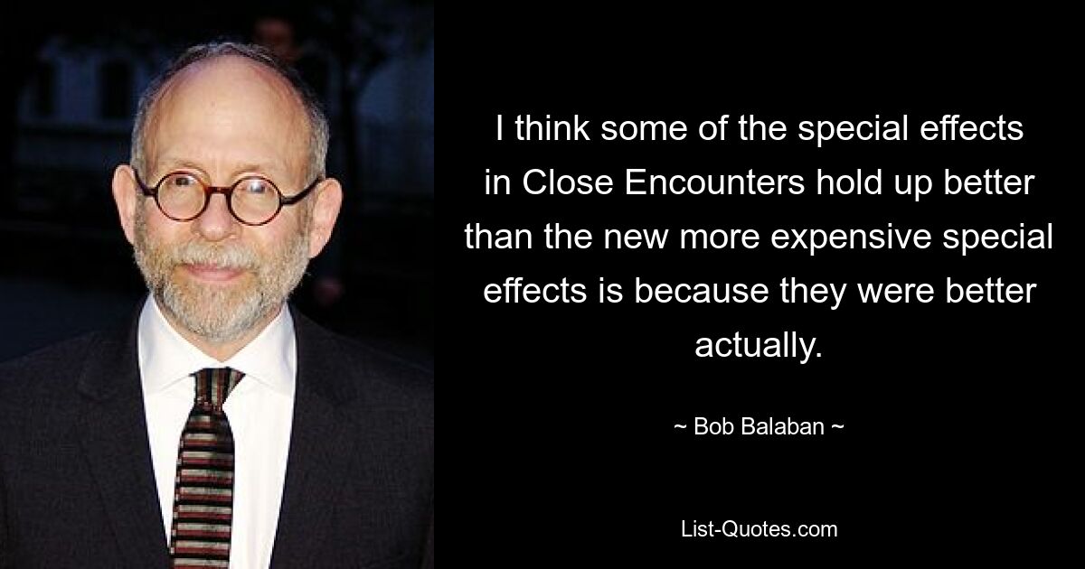 I think some of the special effects in Close Encounters hold up better than the new more expensive special effects is because they were better actually. — © Bob Balaban