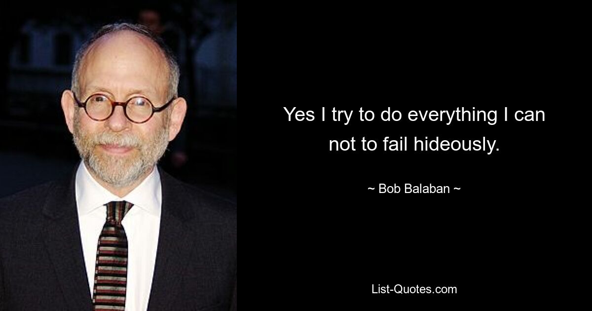 Yes I try to do everything I can not to fail hideously. — © Bob Balaban