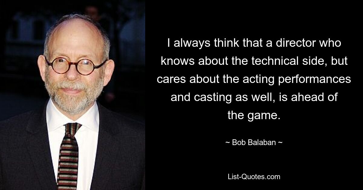 I always think that a director who knows about the technical side, but cares about the acting performances and casting as well, is ahead of the game. — © Bob Balaban