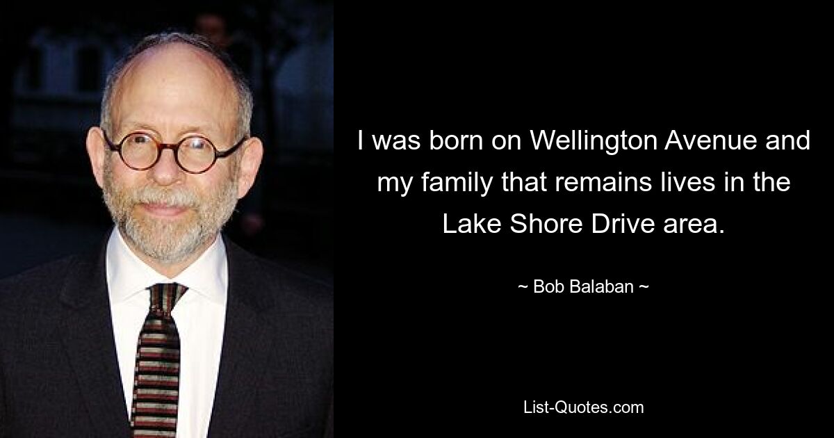 I was born on Wellington Avenue and my family that remains lives in the Lake Shore Drive area. — © Bob Balaban