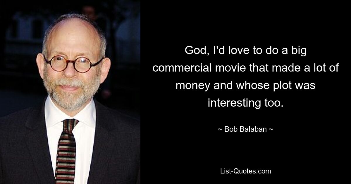 God, I'd love to do a big commercial movie that made a lot of money and whose plot was interesting too. — © Bob Balaban