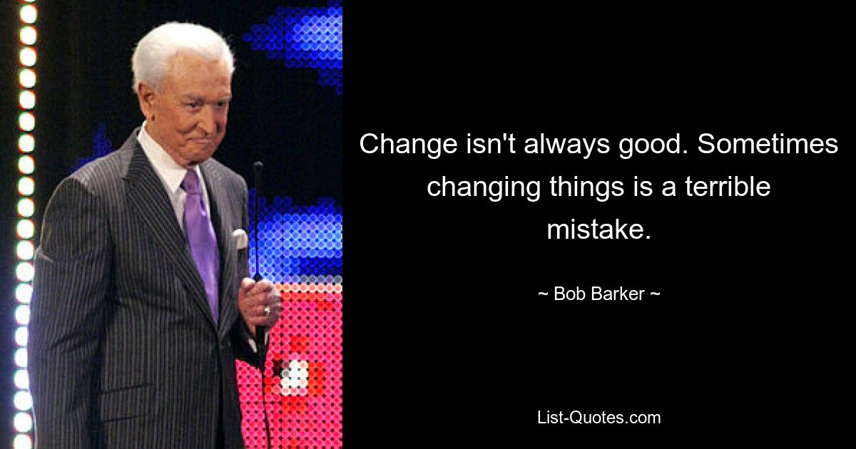 Change isn't always good. Sometimes changing things is a terrible mistake. — © Bob Barker