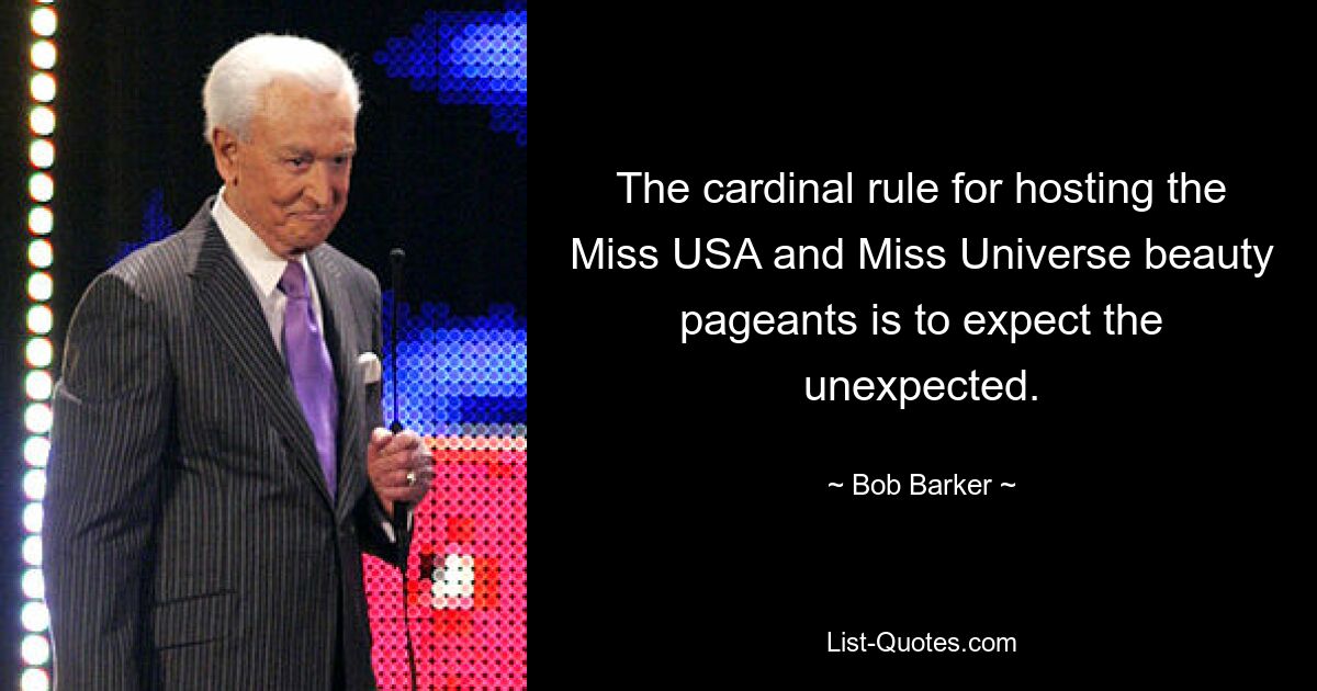 The cardinal rule for hosting the Miss USA and Miss Universe beauty pageants is to expect the unexpected. — © Bob Barker