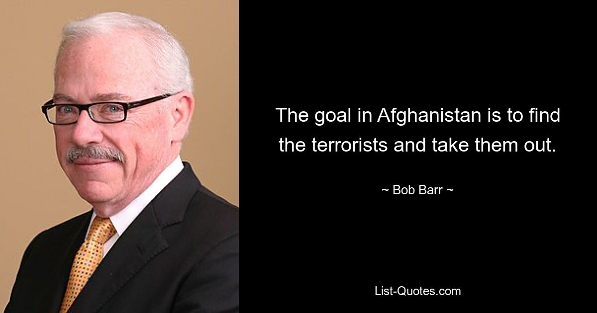 The goal in Afghanistan is to find the terrorists and take them out. — © Bob Barr