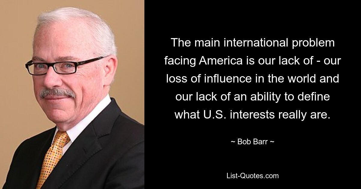 Das größte internationale Problem, mit dem Amerika konfrontiert ist, ist unser Mangel an Einfluss in der Welt und unsere mangelnde Fähigkeit, zu definieren, was die Interessen der USA wirklich sind. — © Bob Barr