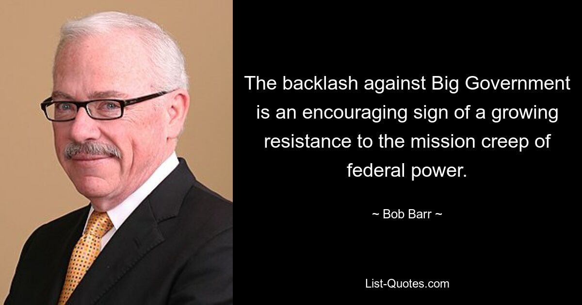 The backlash against Big Government is an encouraging sign of a growing resistance to the mission creep of federal power. — © Bob Barr