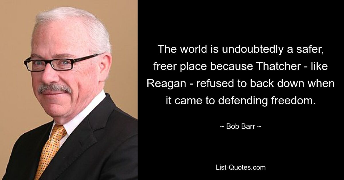 The world is undoubtedly a safer, freer place because Thatcher - like Reagan - refused to back down when it came to defending freedom. — © Bob Barr