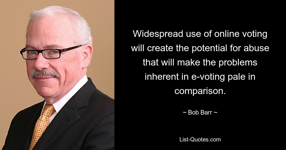 Widespread use of online voting will create the potential for abuse that will make the problems inherent in e-voting pale in comparison. — © Bob Barr