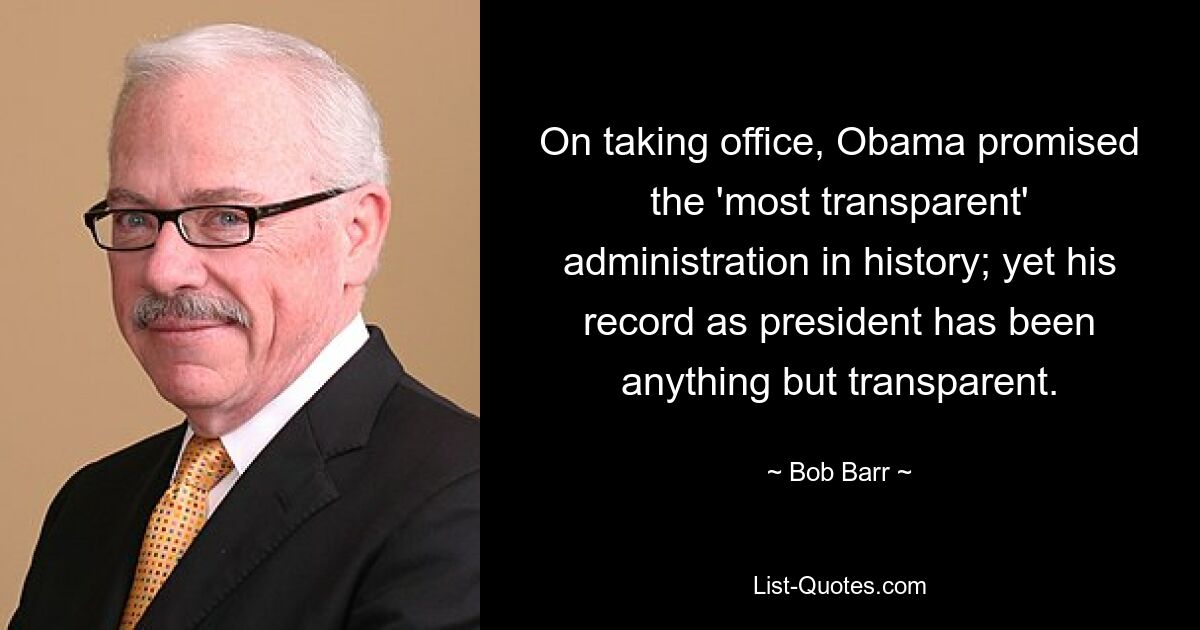 On taking office, Obama promised the 'most transparent' administration in history; yet his record as president has been anything but transparent. — © Bob Barr