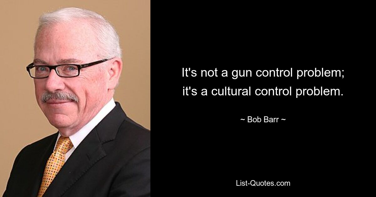 It's not a gun control problem; it's a cultural control problem. — © Bob Barr