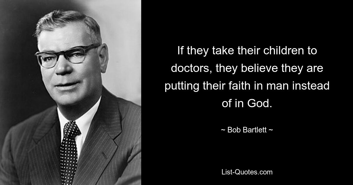 If they take their children to doctors, they believe they are putting their faith in man instead of in God. — © Bob Bartlett