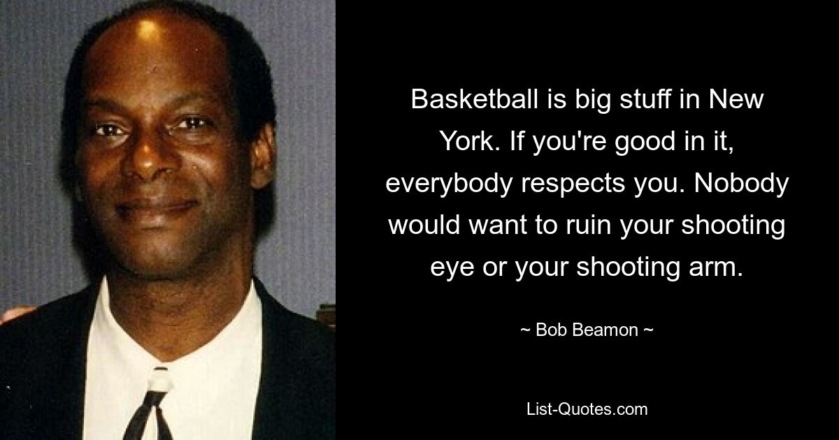 Basketball is big stuff in New York. If you're good in it, everybody respects you. Nobody would want to ruin your shooting eye or your shooting arm. — © Bob Beamon