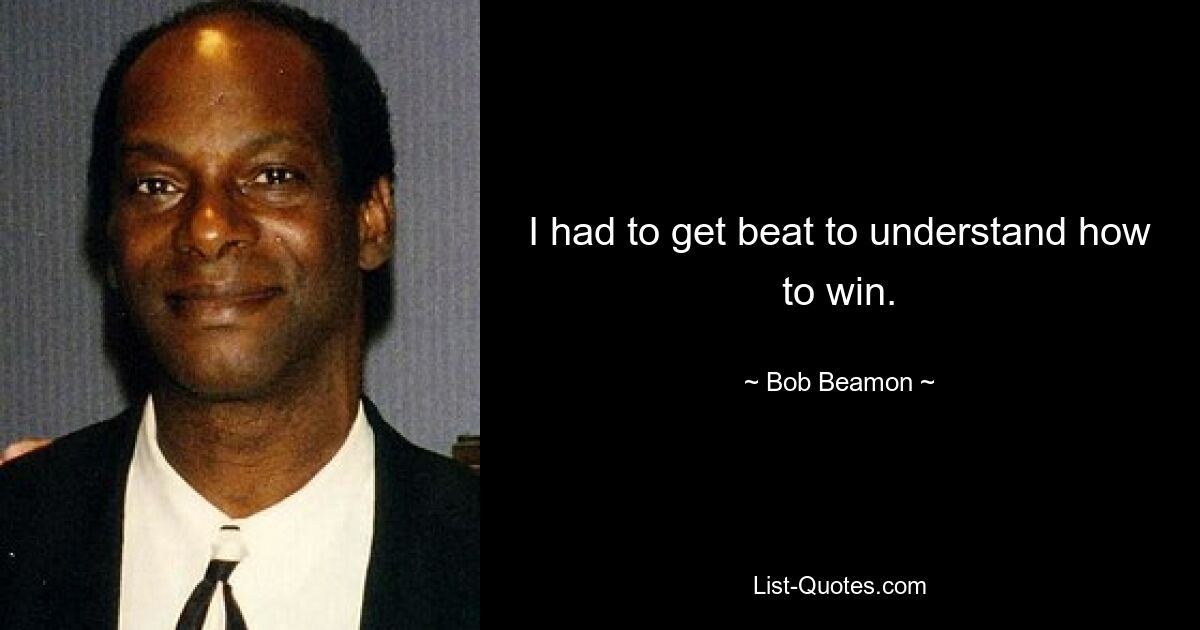 I had to get beat to understand how to win. — © Bob Beamon