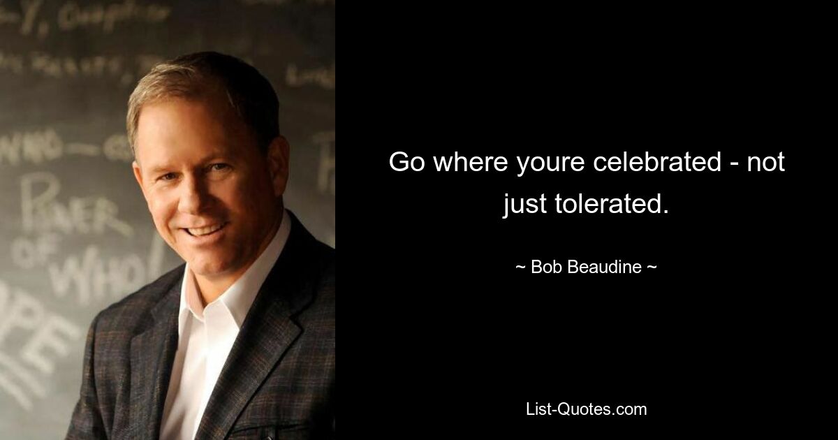 Go where youre celebrated - not just tolerated. — © Bob Beaudine