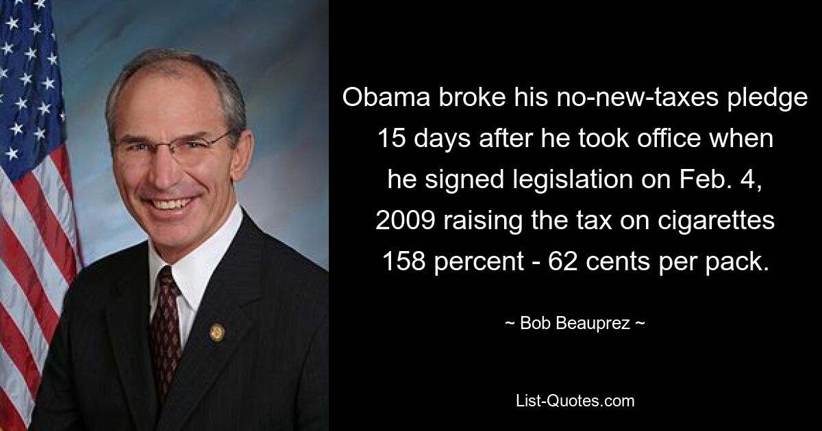 Obama broke his no-new-taxes pledge 15 days after he took office when he signed legislation on Feb. 4, 2009 raising the tax on cigarettes 158 percent - 62 cents per pack. — © Bob Beauprez