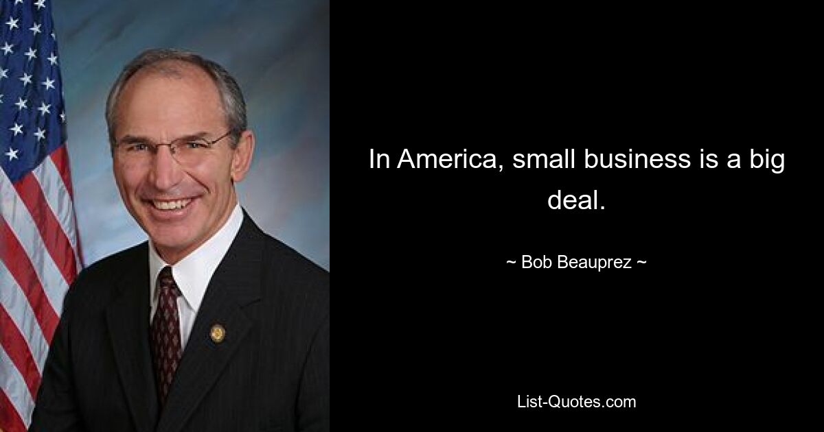 In America, small business is a big deal. — © Bob Beauprez