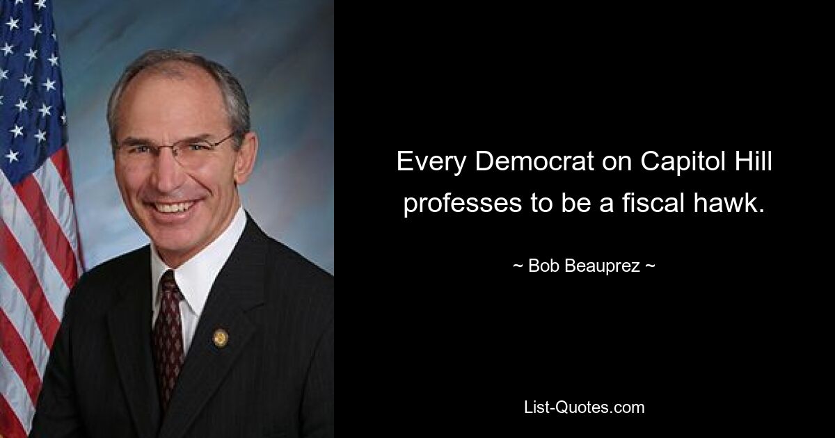 Every Democrat on Capitol Hill professes to be a fiscal hawk. — © Bob Beauprez