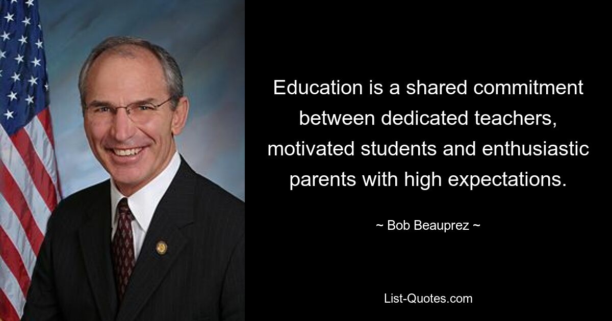 Education is a shared commitment between dedicated teachers, motivated students and enthusiastic parents with high expectations. — © Bob Beauprez