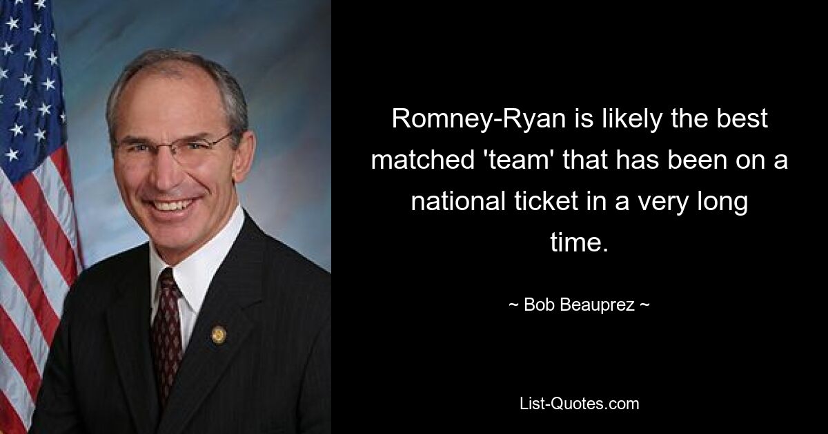 Romney-Ryan is likely the best matched 'team' that has been on a national ticket in a very long time. — © Bob Beauprez