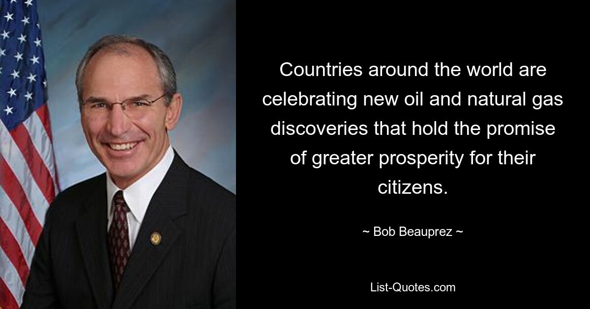 Countries around the world are celebrating new oil and natural gas discoveries that hold the promise of greater prosperity for their citizens. — © Bob Beauprez