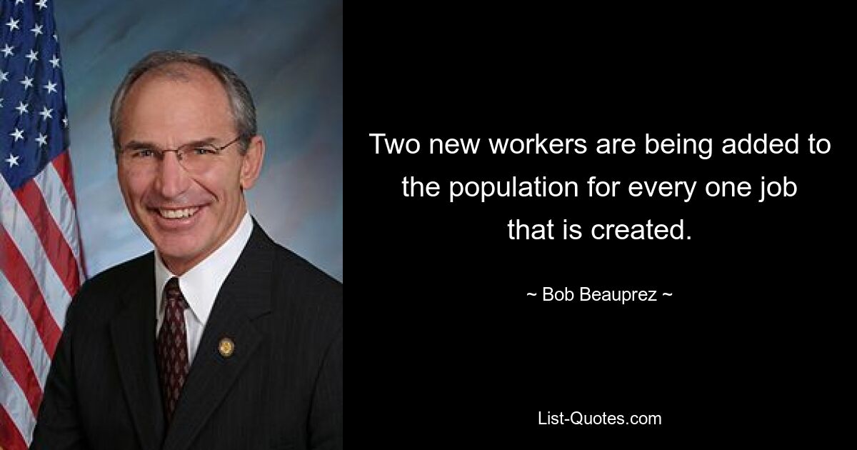 Two new workers are being added to the population for every one job that is created. — © Bob Beauprez