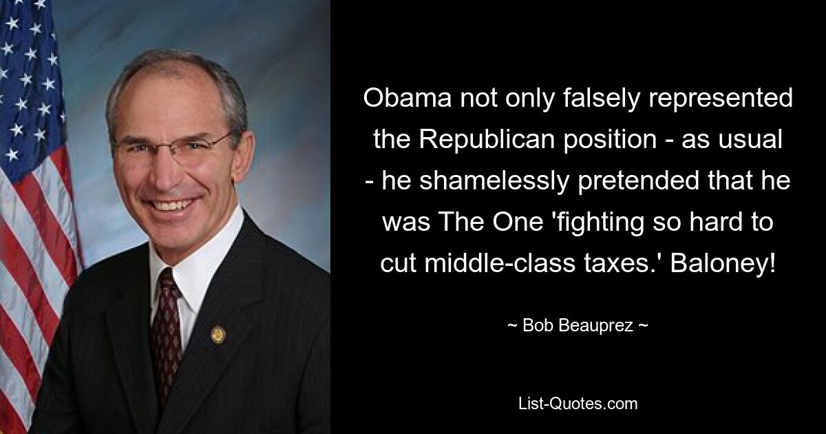 Obama not only falsely represented the Republican position - as usual - he shamelessly pretended that he was The One 'fighting so hard to cut middle-class taxes.' Baloney! — © Bob Beauprez