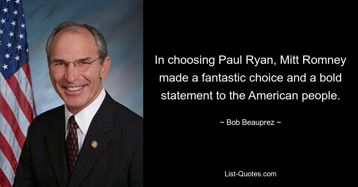 In choosing Paul Ryan, Mitt Romney made a fantastic choice and a bold statement to the American people. — © Bob Beauprez