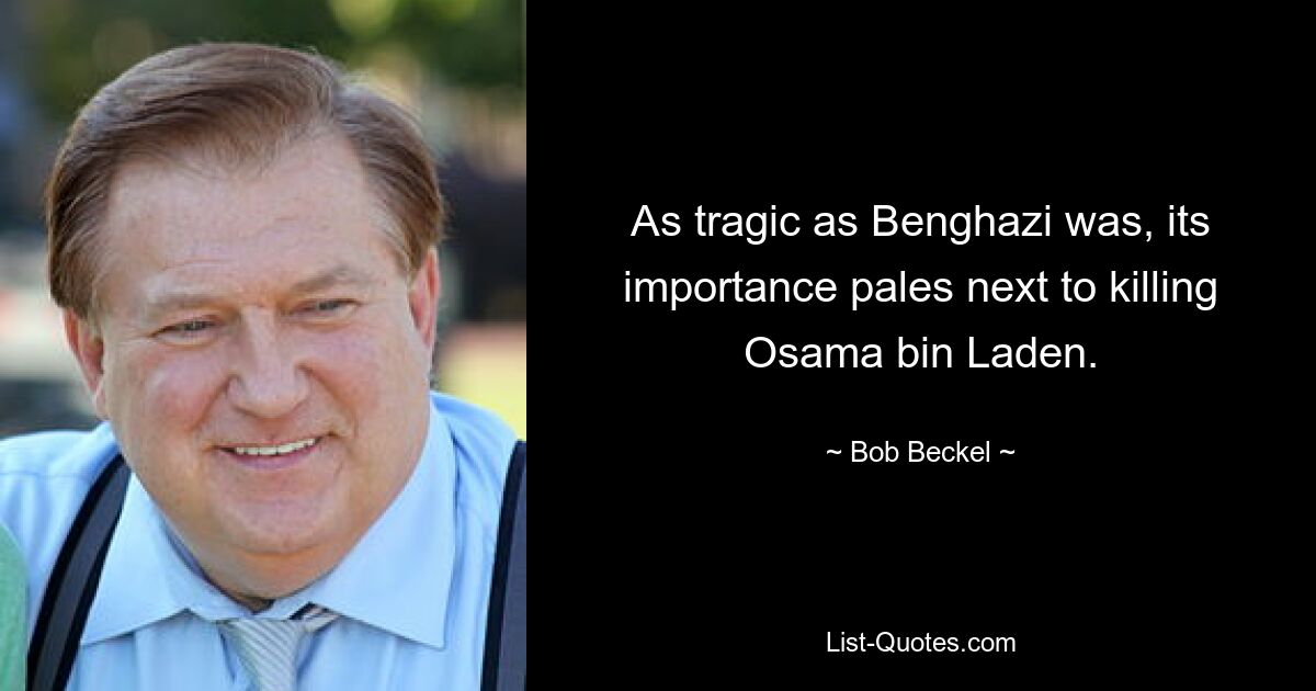 As tragic as Benghazi was, its importance pales next to killing Osama bin Laden. — © Bob Beckel