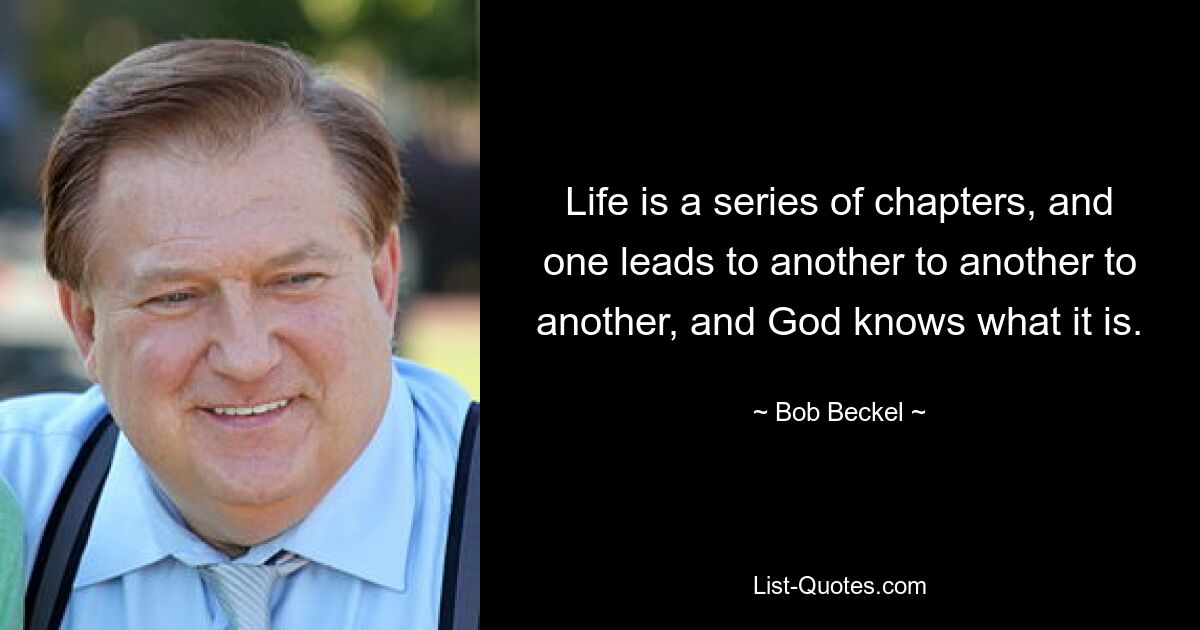 Das Leben besteht aus einer Reihe von Kapiteln, und eines führt zum anderen, zum anderen und zum anderen, und Gott weiß, was es ist. — © Bob Beckel