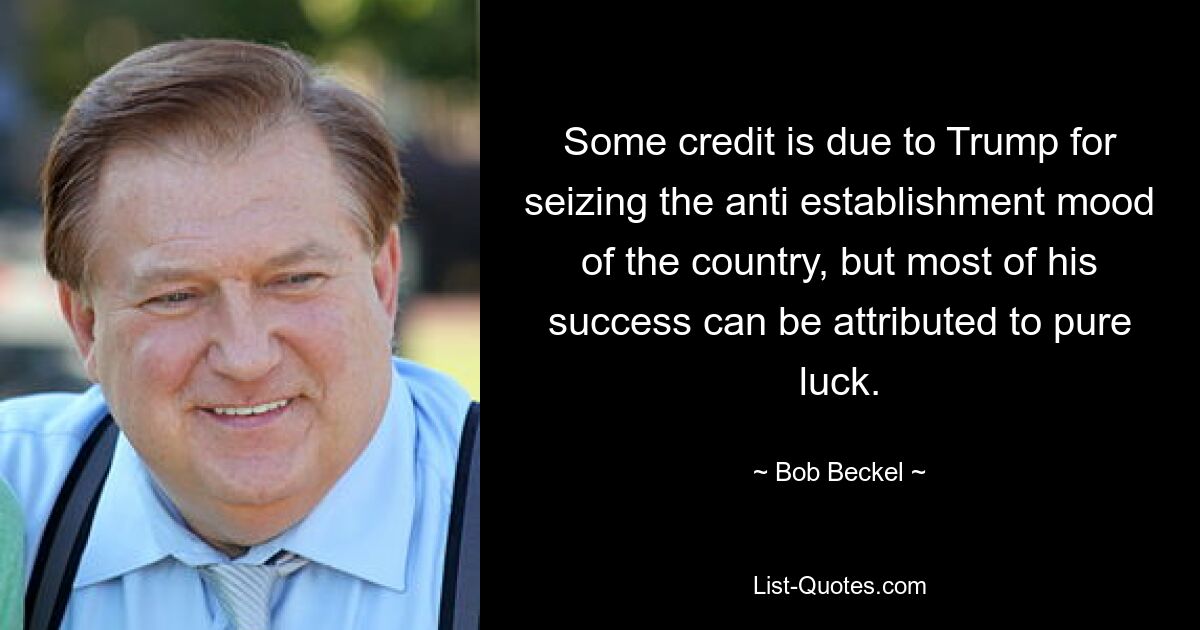 Some credit is due to Trump for seizing the anti establishment mood of the country, but most of his success can be attributed to pure luck. — © Bob Beckel