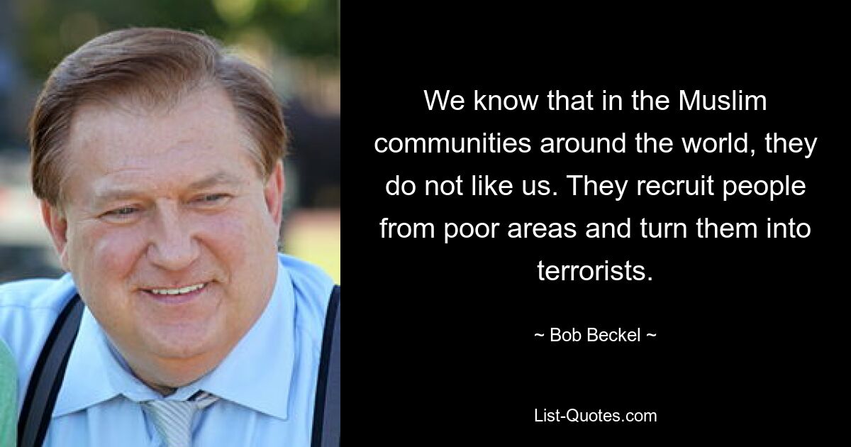 We know that in the Muslim communities around the world, they do not like us. They recruit people from poor areas and turn them into terrorists. — © Bob Beckel