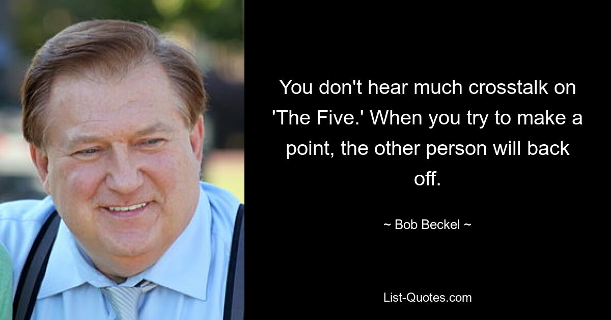 You don't hear much crosstalk on 'The Five.' When you try to make a point, the other person will back off. — © Bob Beckel