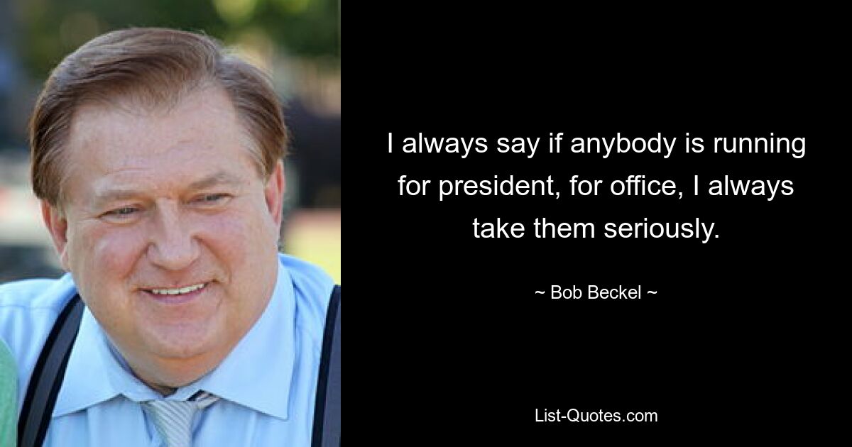 I always say if anybody is running for president, for office, I always take them seriously. — © Bob Beckel