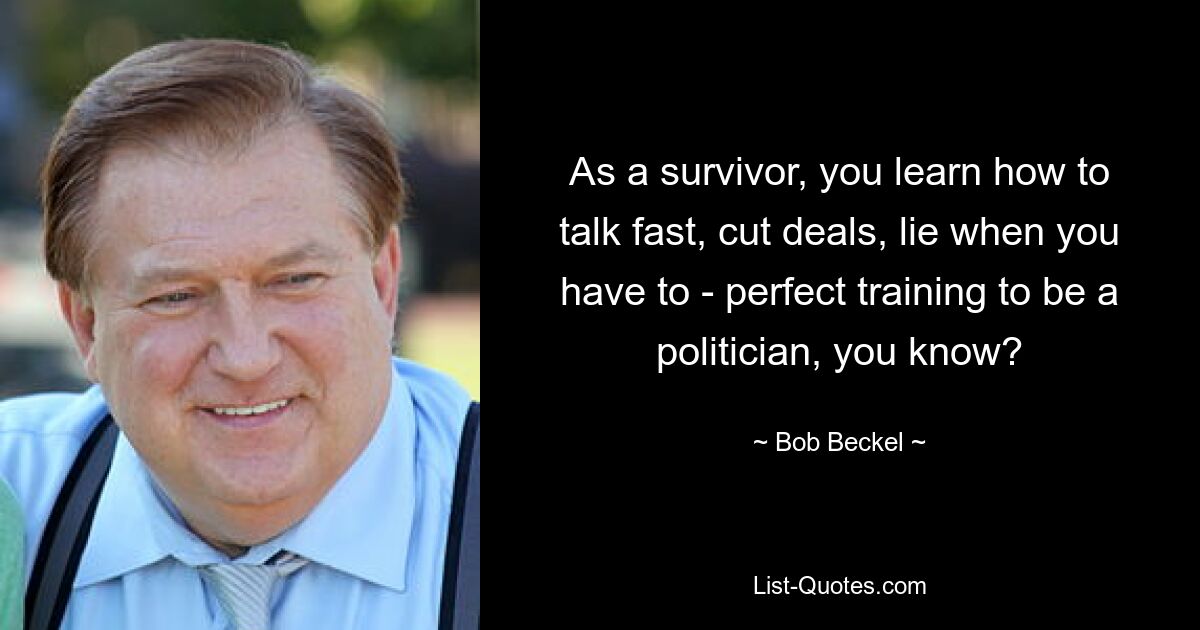 As a survivor, you learn how to talk fast, cut deals, lie when you have to - perfect training to be a politician, you know? — © Bob Beckel