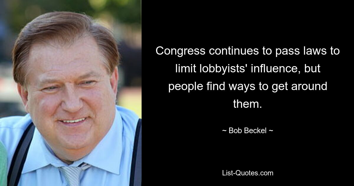 Congress continues to pass laws to limit lobbyists' influence, but people find ways to get around them. — © Bob Beckel