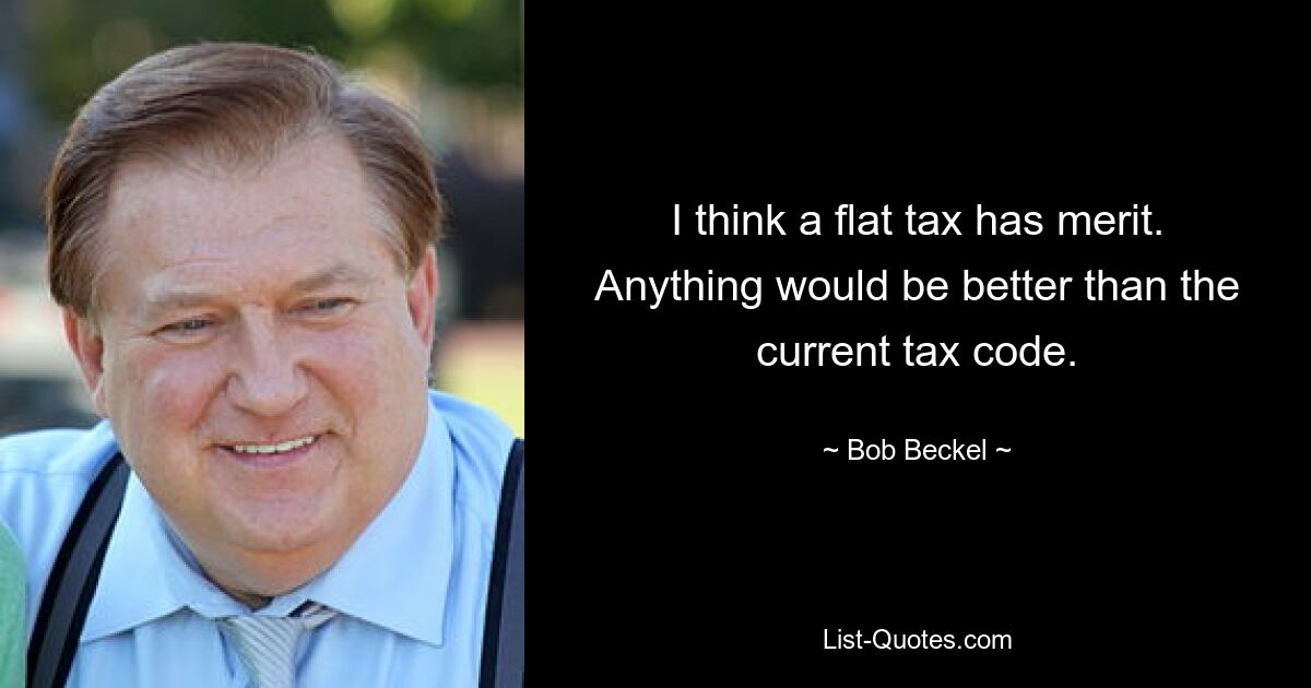 I think a flat tax has merit. Anything would be better than the current tax code. — © Bob Beckel