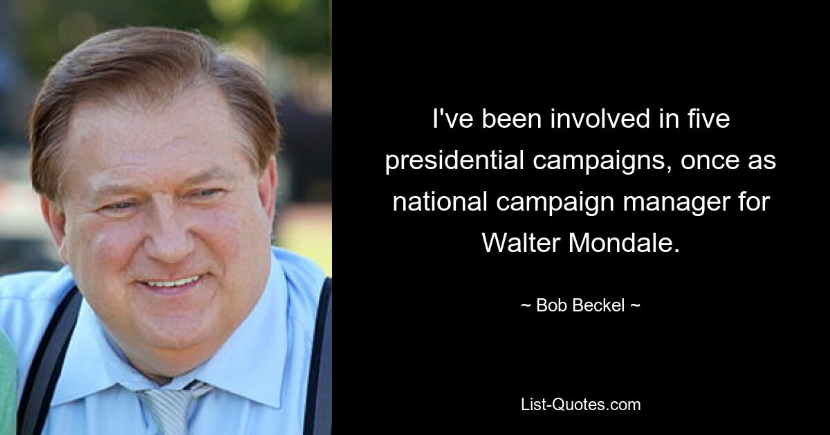 I've been involved in five presidential campaigns, once as national campaign manager for Walter Mondale. — © Bob Beckel